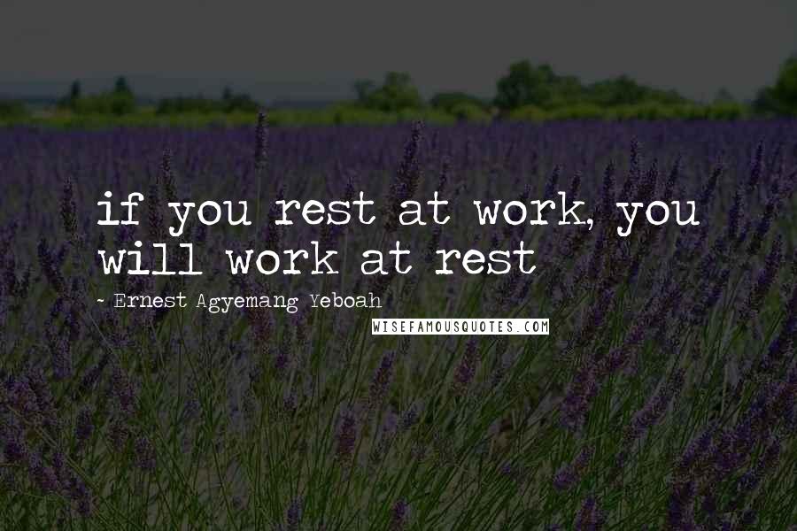 Ernest Agyemang Yeboah Quotes: if you rest at work, you will work at rest