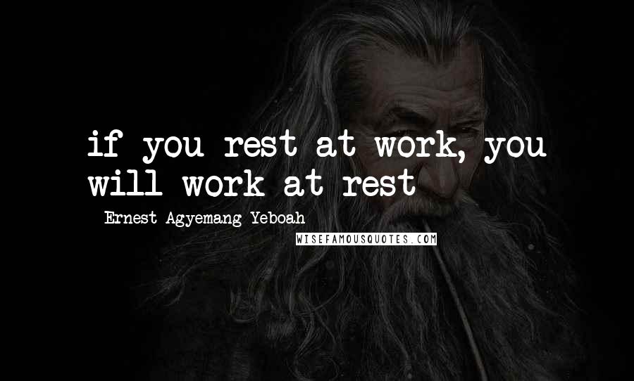 Ernest Agyemang Yeboah Quotes: if you rest at work, you will work at rest