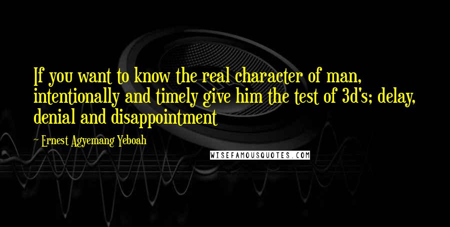 Ernest Agyemang Yeboah Quotes: If you want to know the real character of man, intentionally and timely give him the test of 3d's; delay, denial and disappointment