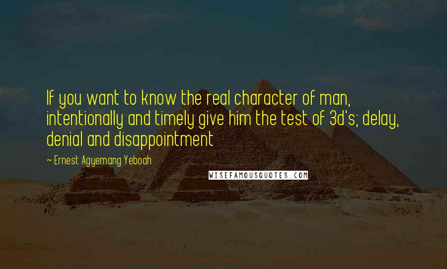 Ernest Agyemang Yeboah Quotes: If you want to know the real character of man, intentionally and timely give him the test of 3d's; delay, denial and disappointment