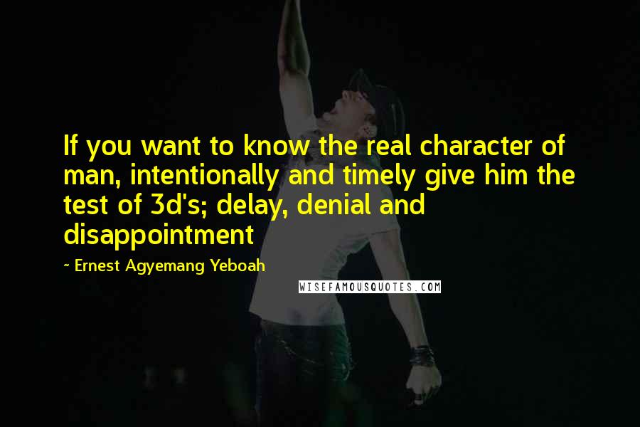 Ernest Agyemang Yeboah Quotes: If you want to know the real character of man, intentionally and timely give him the test of 3d's; delay, denial and disappointment