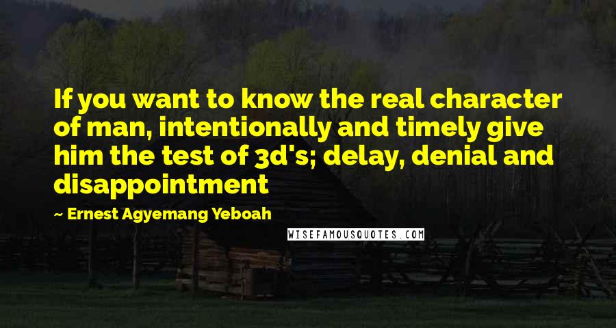 Ernest Agyemang Yeboah Quotes: If you want to know the real character of man, intentionally and timely give him the test of 3d's; delay, denial and disappointment