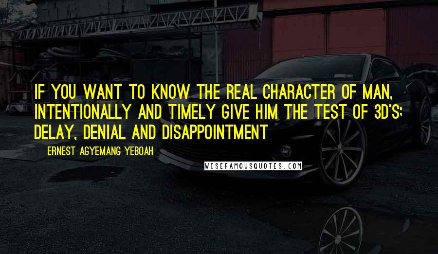 Ernest Agyemang Yeboah Quotes: If you want to know the real character of man, intentionally and timely give him the test of 3d's; delay, denial and disappointment
