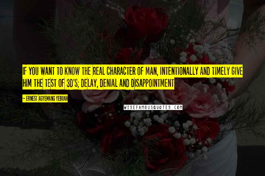 Ernest Agyemang Yeboah Quotes: If you want to know the real character of man, intentionally and timely give him the test of 3d's; delay, denial and disappointment