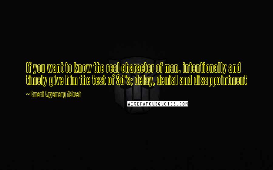 Ernest Agyemang Yeboah Quotes: If you want to know the real character of man, intentionally and timely give him the test of 3d's; delay, denial and disappointment