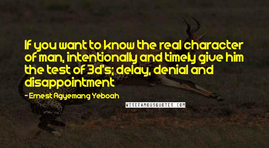 Ernest Agyemang Yeboah Quotes: If you want to know the real character of man, intentionally and timely give him the test of 3d's; delay, denial and disappointment