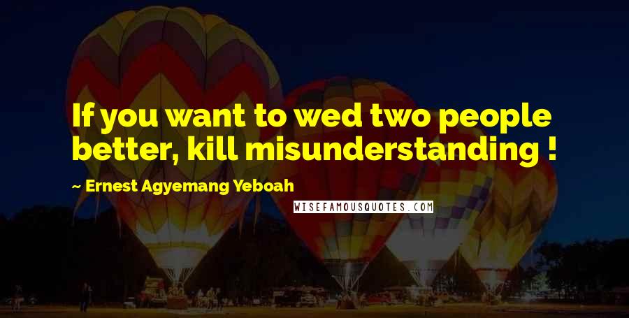 Ernest Agyemang Yeboah Quotes: If you want to wed two people better, kill misunderstanding !