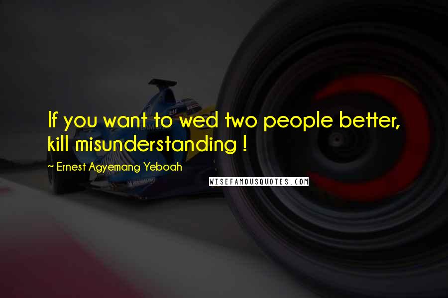 Ernest Agyemang Yeboah Quotes: If you want to wed two people better, kill misunderstanding !