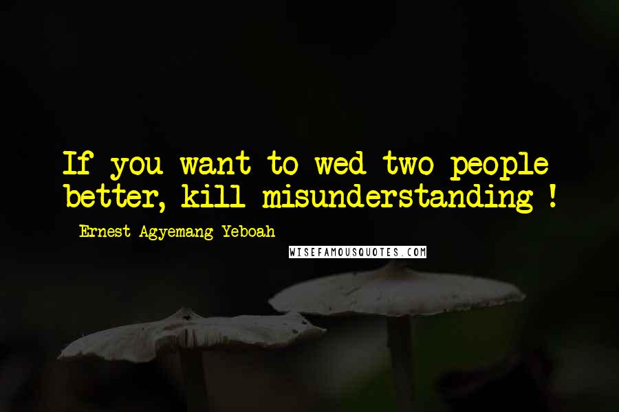 Ernest Agyemang Yeboah Quotes: If you want to wed two people better, kill misunderstanding !