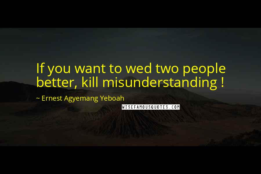 Ernest Agyemang Yeboah Quotes: If you want to wed two people better, kill misunderstanding !