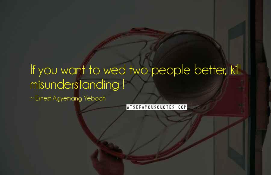 Ernest Agyemang Yeboah Quotes: If you want to wed two people better, kill misunderstanding !