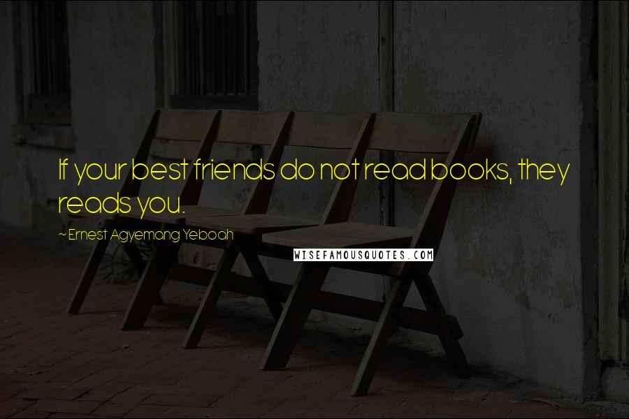 Ernest Agyemang Yeboah Quotes: If your best friends do not read books, they reads you.