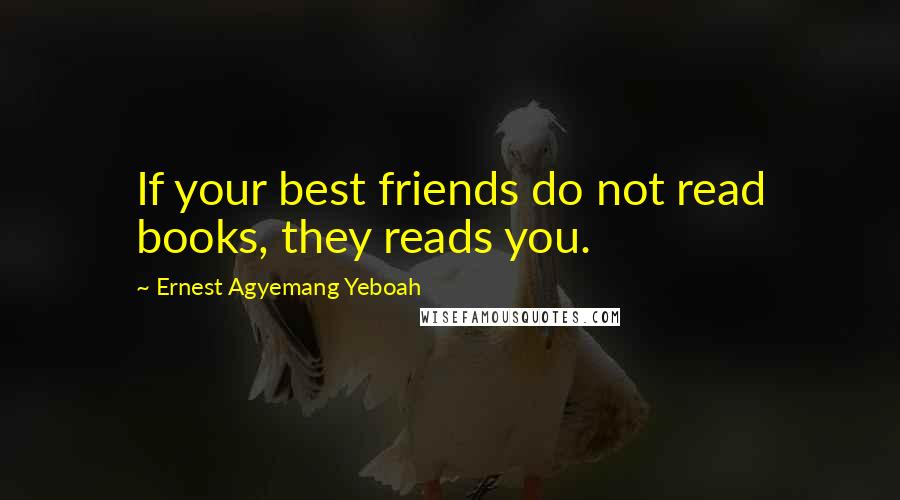 Ernest Agyemang Yeboah Quotes: If your best friends do not read books, they reads you.