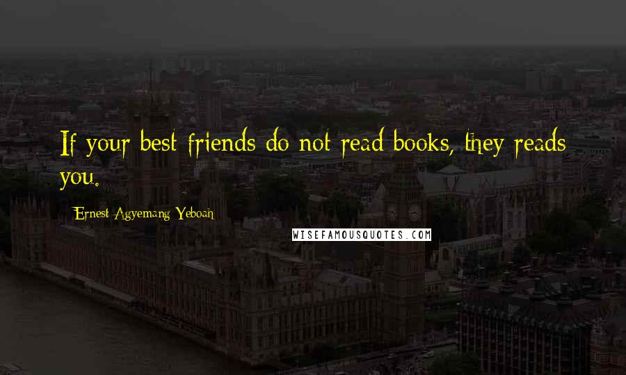 Ernest Agyemang Yeboah Quotes: If your best friends do not read books, they reads you.