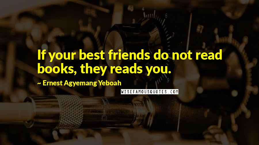 Ernest Agyemang Yeboah Quotes: If your best friends do not read books, they reads you.