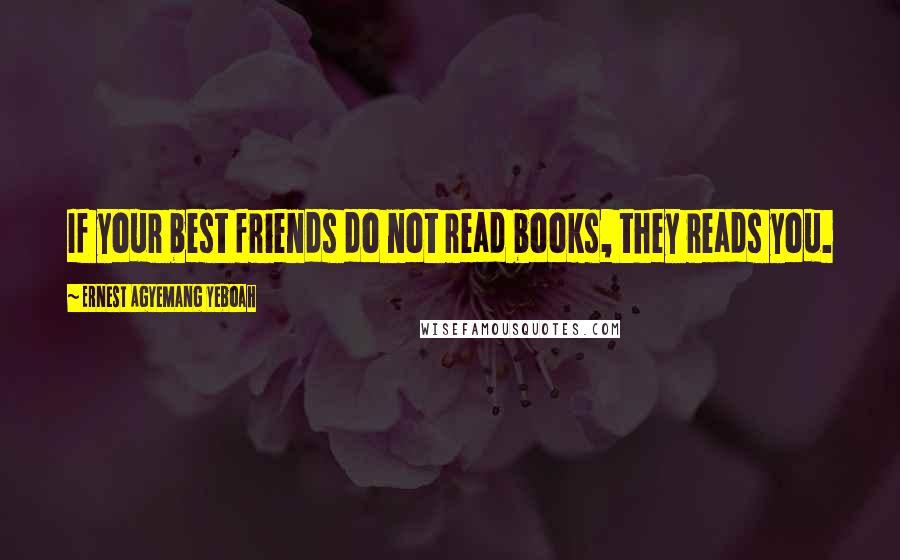 Ernest Agyemang Yeboah Quotes: If your best friends do not read books, they reads you.