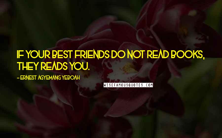 Ernest Agyemang Yeboah Quotes: If your best friends do not read books, they reads you.