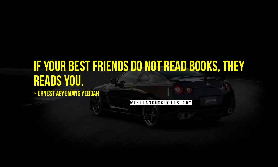 Ernest Agyemang Yeboah Quotes: If your best friends do not read books, they reads you.
