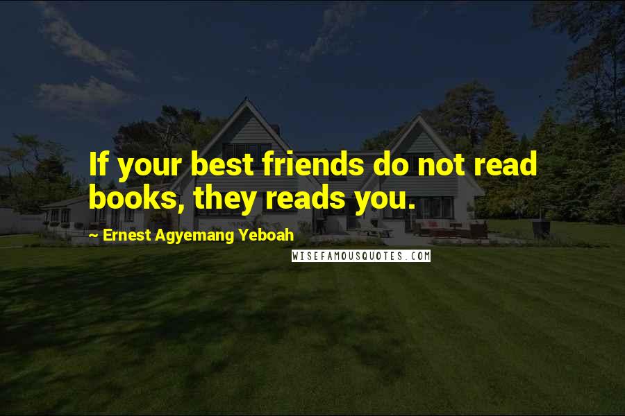 Ernest Agyemang Yeboah Quotes: If your best friends do not read books, they reads you.