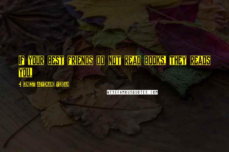 Ernest Agyemang Yeboah Quotes: If your best friends do not read books, they reads you.