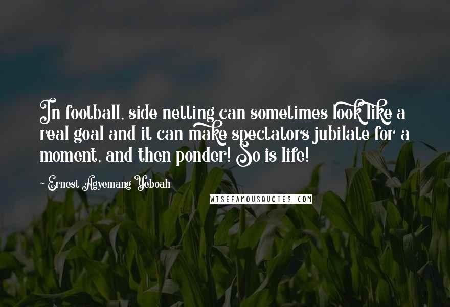 Ernest Agyemang Yeboah Quotes: In football, side netting can sometimes look like a real goal and it can make spectators jubilate for a moment, and then ponder! So is life!