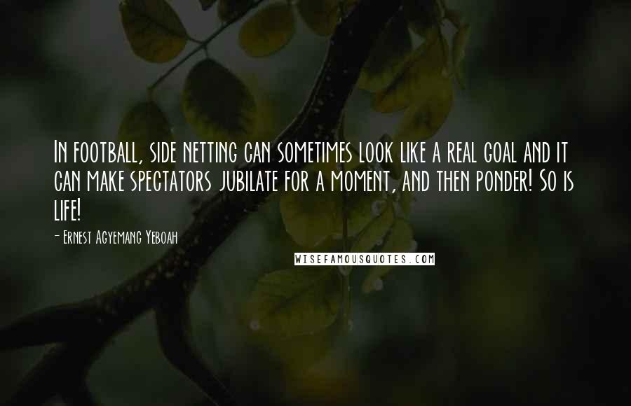 Ernest Agyemang Yeboah Quotes: In football, side netting can sometimes look like a real goal and it can make spectators jubilate for a moment, and then ponder! So is life!