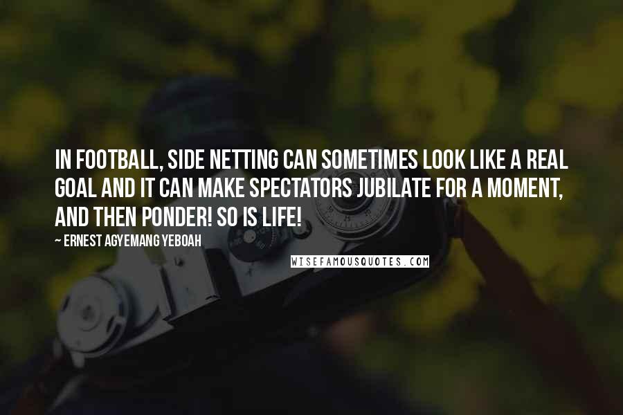 Ernest Agyemang Yeboah Quotes: In football, side netting can sometimes look like a real goal and it can make spectators jubilate for a moment, and then ponder! So is life!