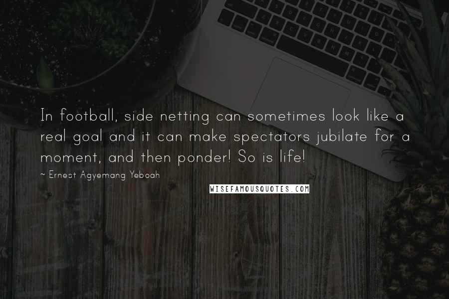 Ernest Agyemang Yeboah Quotes: In football, side netting can sometimes look like a real goal and it can make spectators jubilate for a moment, and then ponder! So is life!