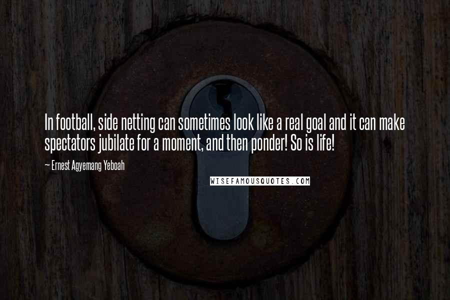 Ernest Agyemang Yeboah Quotes: In football, side netting can sometimes look like a real goal and it can make spectators jubilate for a moment, and then ponder! So is life!