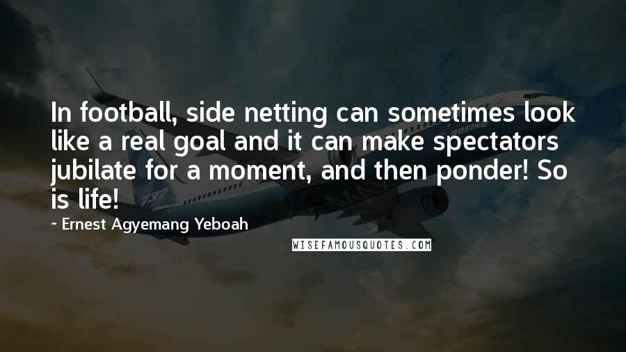 Ernest Agyemang Yeboah Quotes: In football, side netting can sometimes look like a real goal and it can make spectators jubilate for a moment, and then ponder! So is life!