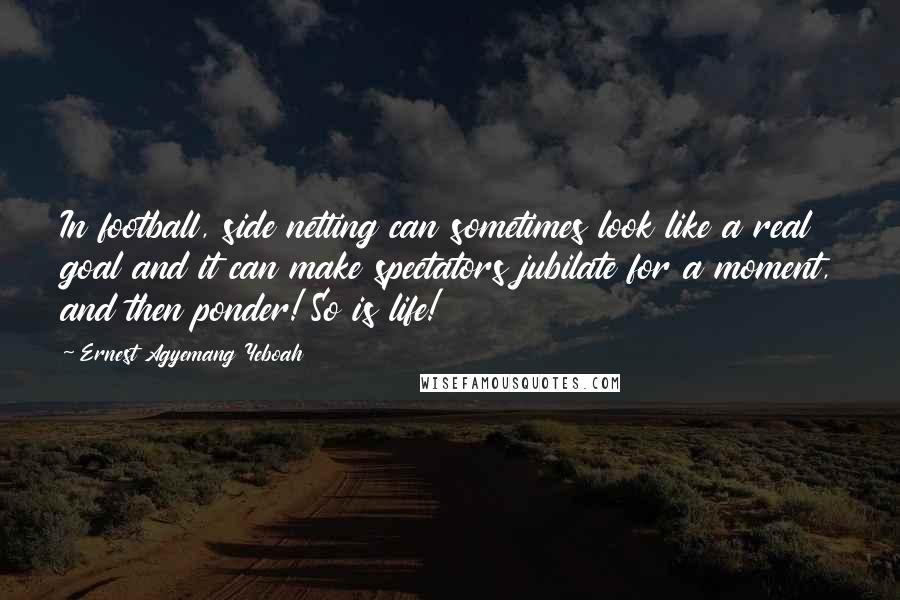 Ernest Agyemang Yeboah Quotes: In football, side netting can sometimes look like a real goal and it can make spectators jubilate for a moment, and then ponder! So is life!