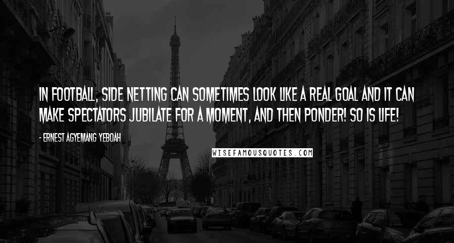 Ernest Agyemang Yeboah Quotes: In football, side netting can sometimes look like a real goal and it can make spectators jubilate for a moment, and then ponder! So is life!