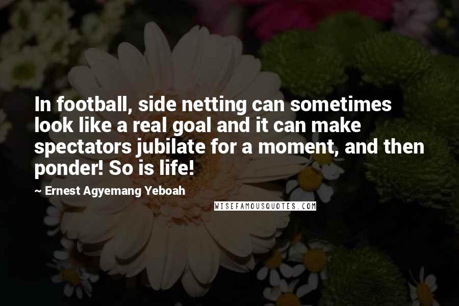 Ernest Agyemang Yeboah Quotes: In football, side netting can sometimes look like a real goal and it can make spectators jubilate for a moment, and then ponder! So is life!