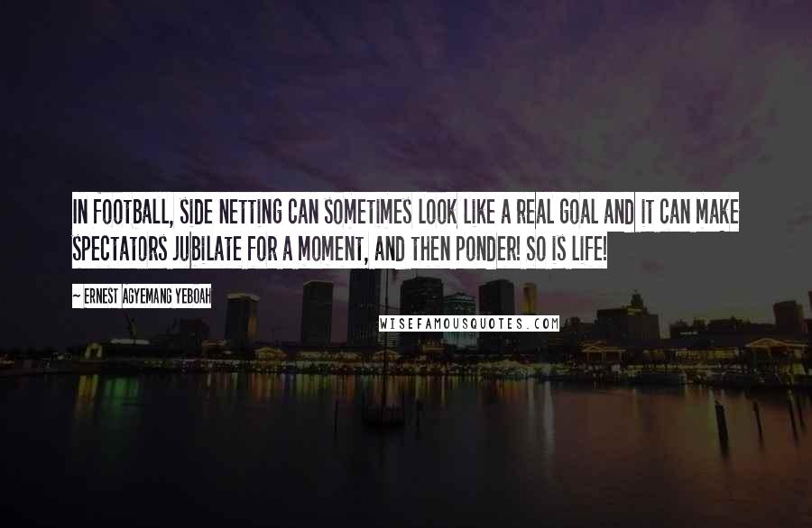 Ernest Agyemang Yeboah Quotes: In football, side netting can sometimes look like a real goal and it can make spectators jubilate for a moment, and then ponder! So is life!