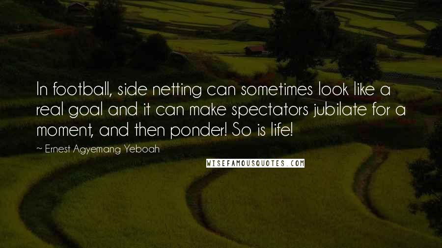 Ernest Agyemang Yeboah Quotes: In football, side netting can sometimes look like a real goal and it can make spectators jubilate for a moment, and then ponder! So is life!