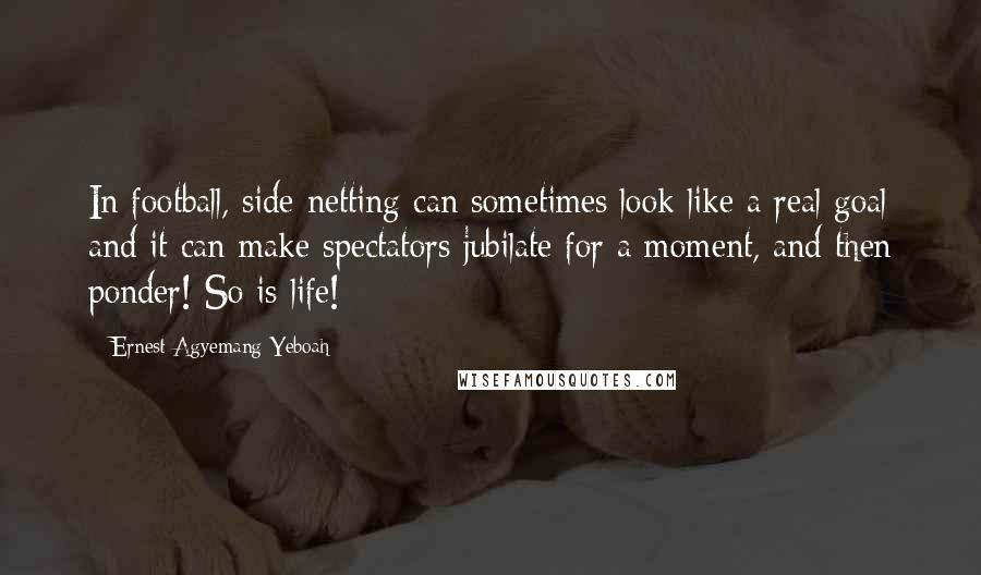 Ernest Agyemang Yeboah Quotes: In football, side netting can sometimes look like a real goal and it can make spectators jubilate for a moment, and then ponder! So is life!