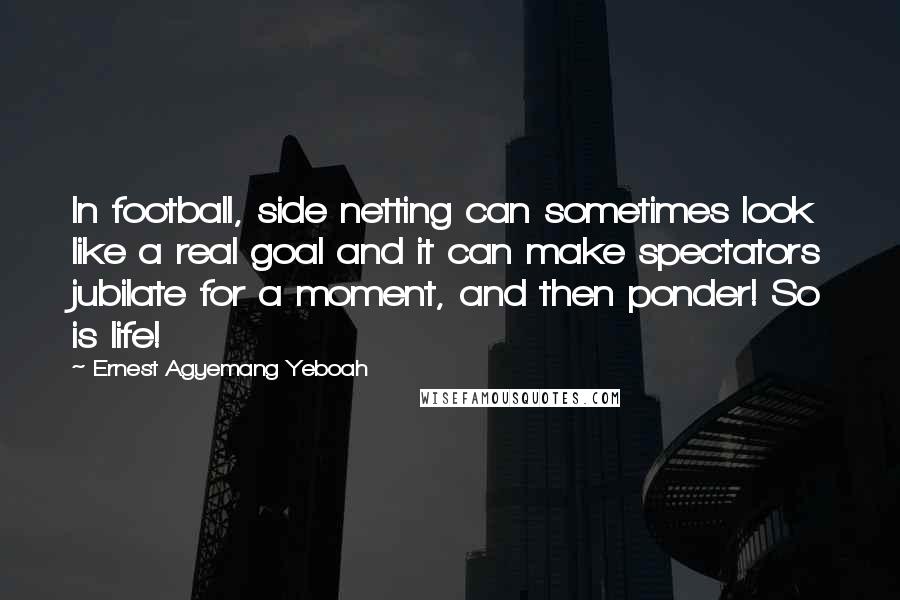 Ernest Agyemang Yeboah Quotes: In football, side netting can sometimes look like a real goal and it can make spectators jubilate for a moment, and then ponder! So is life!