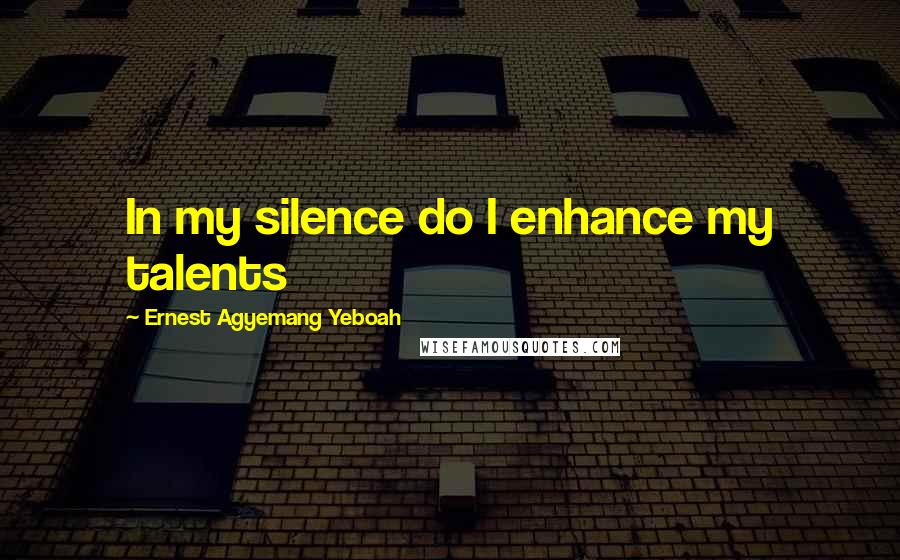 Ernest Agyemang Yeboah Quotes: In my silence do I enhance my talents