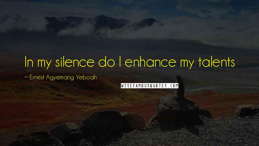 Ernest Agyemang Yeboah Quotes: In my silence do I enhance my talents