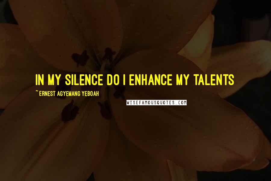 Ernest Agyemang Yeboah Quotes: In my silence do I enhance my talents