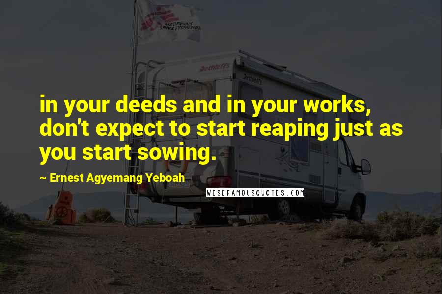 Ernest Agyemang Yeboah Quotes: in your deeds and in your works, don't expect to start reaping just as you start sowing.