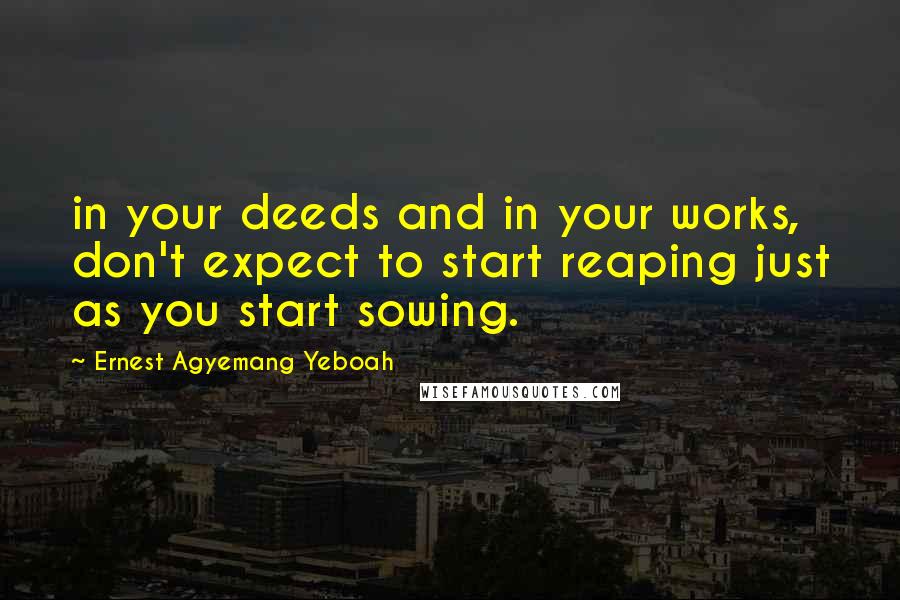 Ernest Agyemang Yeboah Quotes: in your deeds and in your works, don't expect to start reaping just as you start sowing.