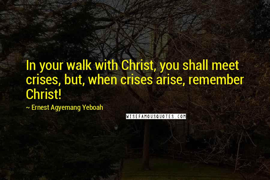 Ernest Agyemang Yeboah Quotes: In your walk with Christ, you shall meet crises, but, when crises arise, remember Christ!