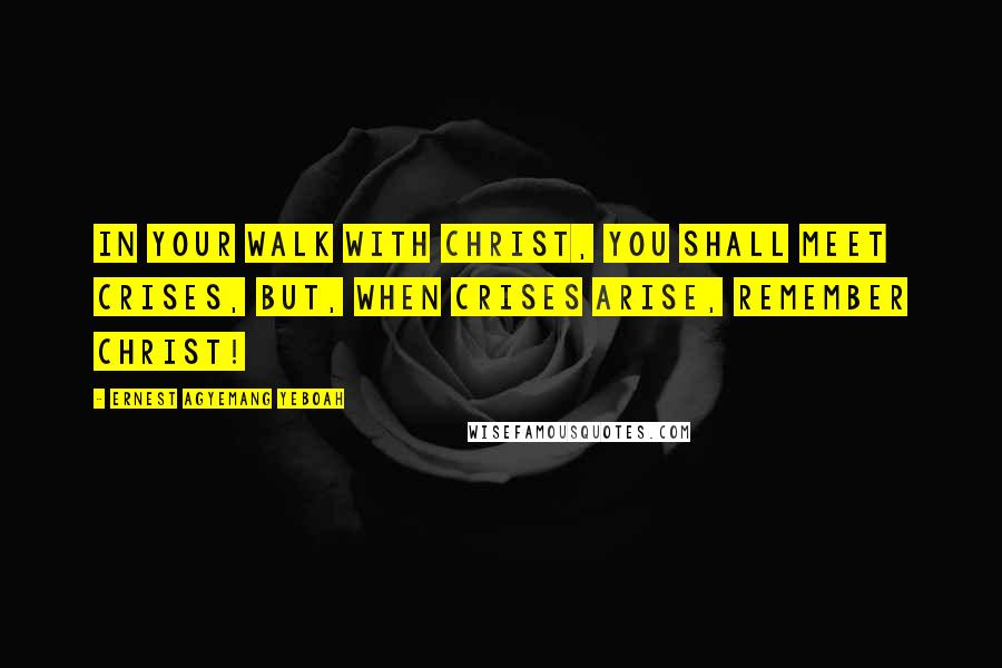 Ernest Agyemang Yeboah Quotes: In your walk with Christ, you shall meet crises, but, when crises arise, remember Christ!