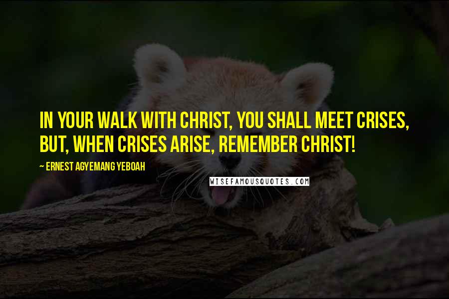 Ernest Agyemang Yeboah Quotes: In your walk with Christ, you shall meet crises, but, when crises arise, remember Christ!