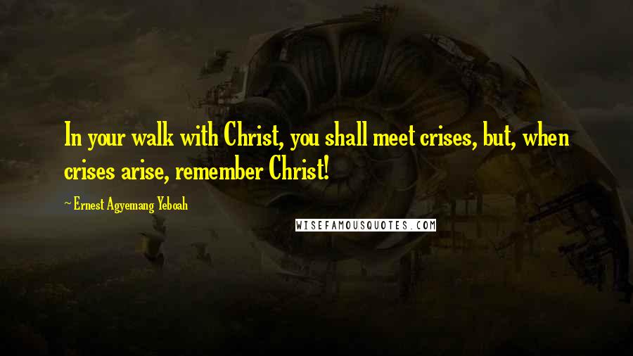 Ernest Agyemang Yeboah Quotes: In your walk with Christ, you shall meet crises, but, when crises arise, remember Christ!