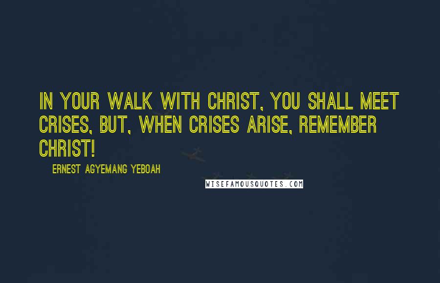 Ernest Agyemang Yeboah Quotes: In your walk with Christ, you shall meet crises, but, when crises arise, remember Christ!