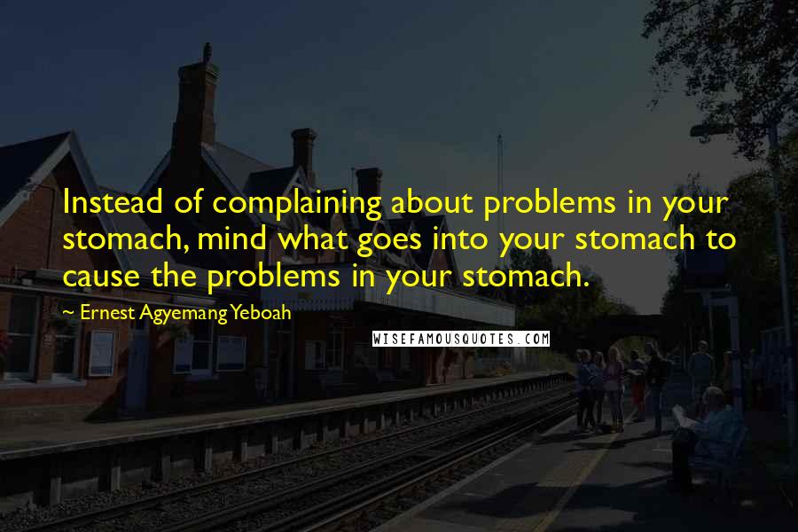 Ernest Agyemang Yeboah Quotes: Instead of complaining about problems in your stomach, mind what goes into your stomach to cause the problems in your stomach.