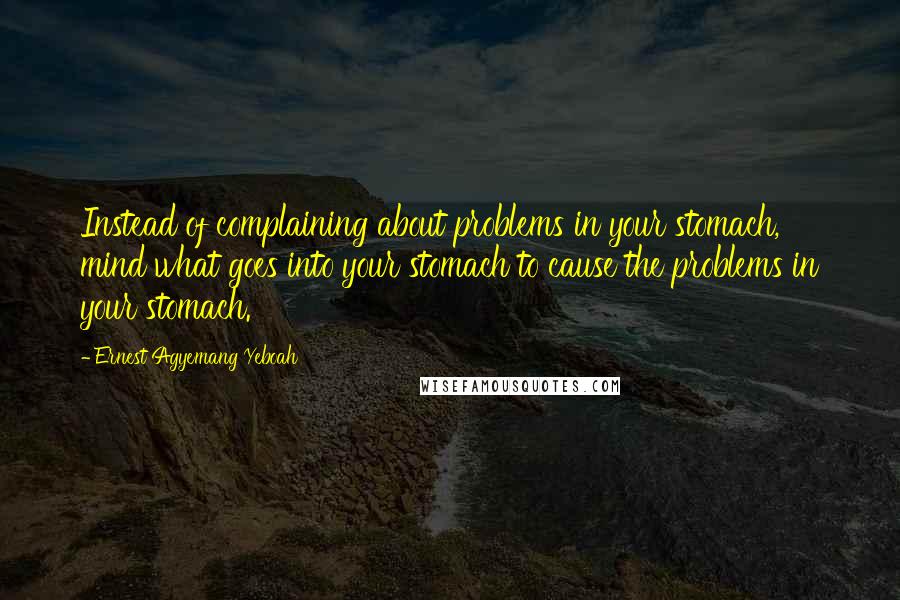 Ernest Agyemang Yeboah Quotes: Instead of complaining about problems in your stomach, mind what goes into your stomach to cause the problems in your stomach.