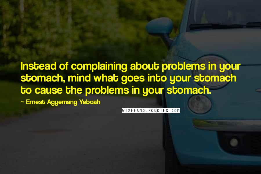 Ernest Agyemang Yeboah Quotes: Instead of complaining about problems in your stomach, mind what goes into your stomach to cause the problems in your stomach.